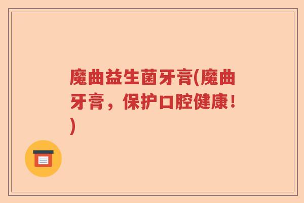 魔曲益生菌牙膏(魔曲牙膏，保护口腔健康！)