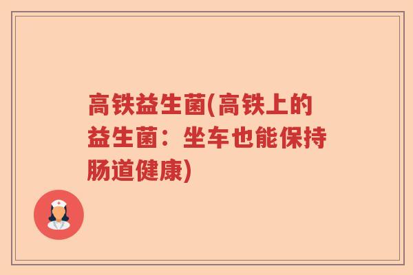 高铁益生菌(高铁上的益生菌:坐车也能保持肠道健康) 高铁益生菌(高铁上的益生菌:坐车也能保持肠道健康)