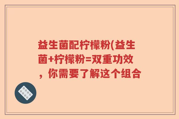 益生菌配柠檬粉(益生菌+柠檬粉=双重功效,你需要了解这个组合 益生菌配柠檬粉(益生菌+柠檬粉=双重功效,你需要了解这个组合