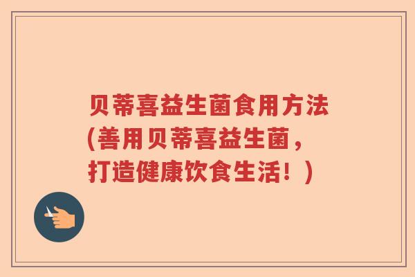 贝蒂喜益生菌食用方法(善用贝蒂喜益生菌,打造健康饮食生活!) 贝蒂喜益生菌食用方法(善用贝蒂喜益生菌,打造健康饮食生活!)