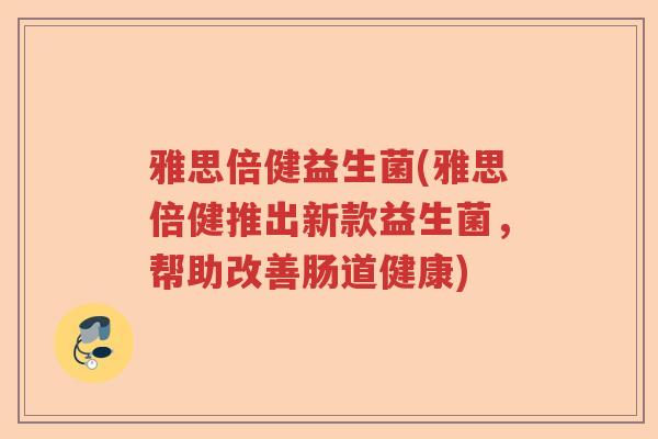 雅思倍健益生菌(雅思倍健推出新款益生菌,帮助改善肠道健康) 雅思倍健益生菌(雅思倍健推出新款益生菌,帮助改善肠道健康)