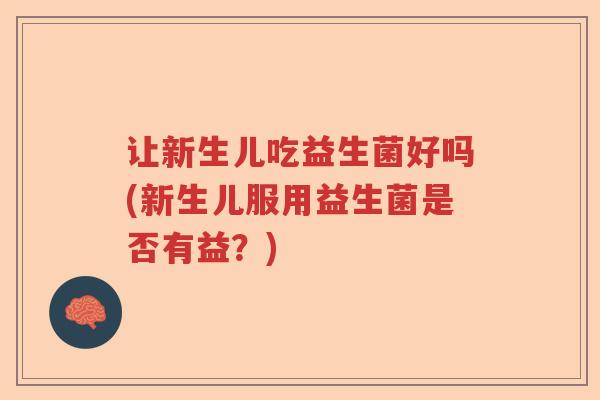 让新生儿吃益生菌好吗(新生儿服用益生菌是否有益?) 让新生儿吃益生菌好吗(新生儿服用益生菌是否有益?)