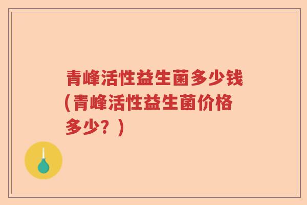 青峰活性益生菌多少钱(青峰活性益生菌价格多少?) 青峰活性益生菌多少钱(青峰活性益生菌价格多少?)