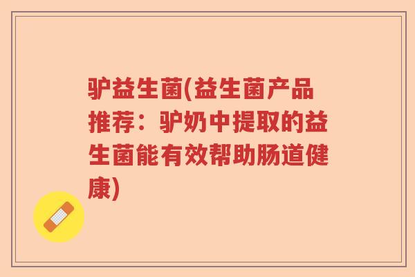 驴益生菌(益生菌产品推荐:驴奶中提取的益生菌能有效帮助肠道健康) 驴益生菌(益生菌产品推荐:驴奶中提取的益生菌能有效帮助肠道健康)