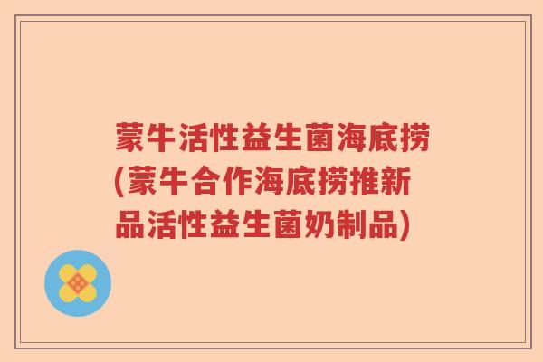 蒙牛活性益生菌海底捞(蒙牛合作海底捞推新品活性益生菌奶制品) 蒙牛活性益生菌海底捞(蒙牛合作海底捞推新品活性益生菌奶制品)