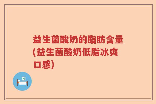益生菌酸奶的脂肪含量(益生菌酸奶低脂冰爽口感) 益生菌酸奶的脂肪含量(益生菌酸奶低脂冰爽口感)
