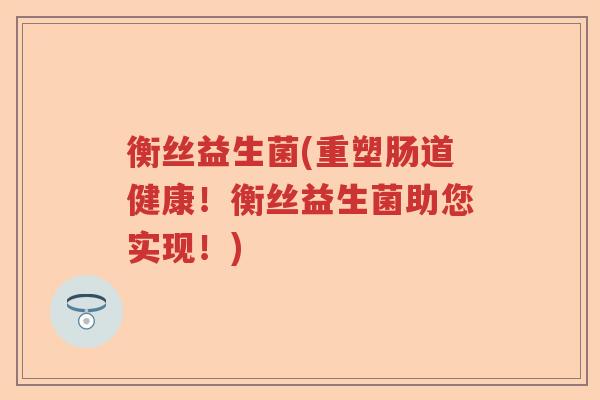 衡丝益生菌(重塑肠道健康！衡丝益生菌助您实现！)