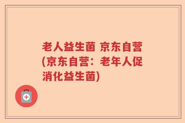 老人益生菌 京东自营(京东自营：老年人促消化益生菌)