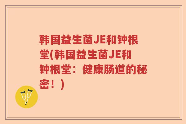 韩国益生菌JE和钟根堂(韩国益生菌JE和钟根堂：健康肠道的秘密！)