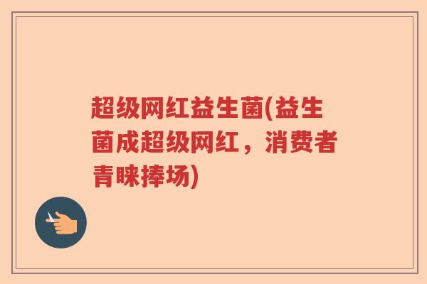 超级网红益生菌(益生菌成超级网红，消费者青睐捧场)