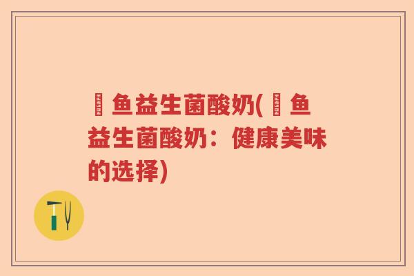 魟鱼益生菌酸奶(魟鱼益生菌酸奶：健康美味的选择)