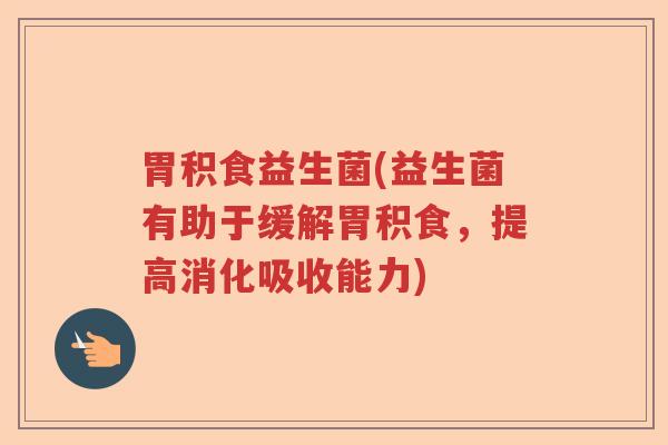 胃积食益生菌(益生菌有助于缓解胃积食,提高消化吸收能力) 胃积食益生菌(益生菌有助于缓解胃积食,提高消化吸收能力)