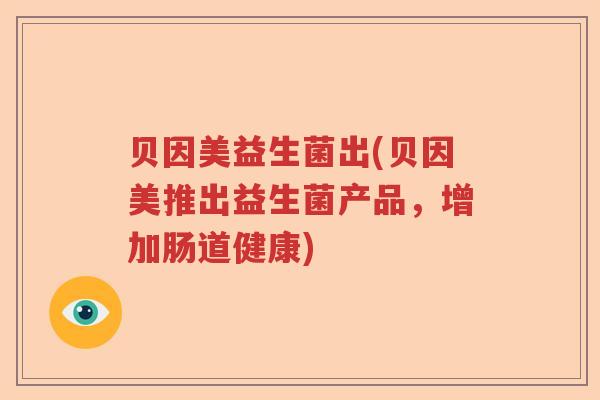 贝因美益生菌出(贝因美推出益生菌产品,增加肠道健康) 贝因美益生菌出(贝因美推出益生菌产品,增加肠道健康)