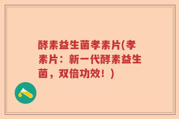 酵素益生菌孝素片(孝素片：新一代酵素益生菌，双倍功效！)