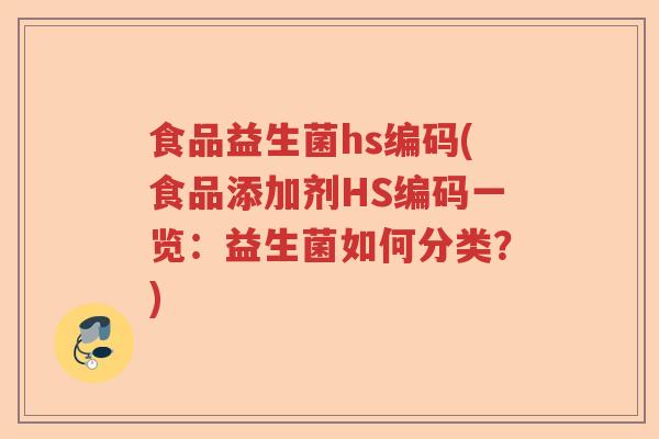 食品益生菌hs编码(食品添加剂HS编码一览:益生菌如何分类?) 食品益生菌hs编码(食品添加剂HS编码一览:益生菌如何分类?)