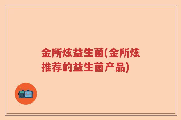 金所炫益生菌(金所炫推荐的益生菌产品)