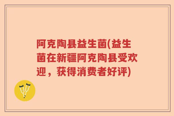 阿克陶县益生菌(益生菌在新疆阿克陶县受欢迎,获得消费者好评) 阿克陶县益生菌(益生菌在新疆阿克陶县受欢迎,获得消费者好评)