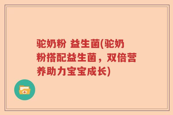 驼奶粉 益生菌(驼奶粉搭配益生菌，双倍营养助力宝宝成长)