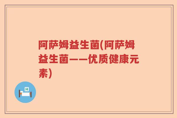 阿萨姆益生菌(阿萨姆益生菌——优质健康元素)