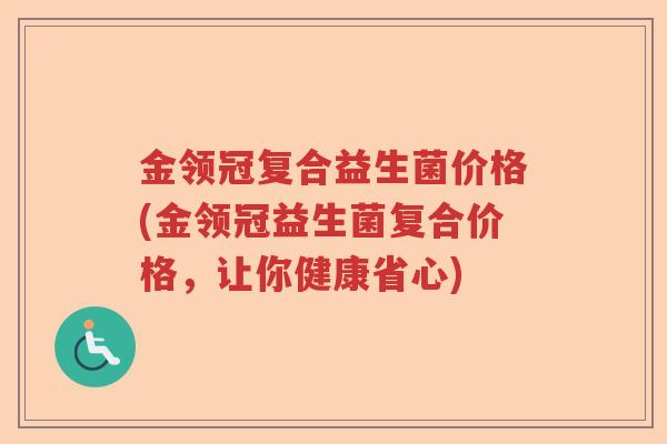 金领冠复合益生菌价格(金领冠益生菌复合价格,让你健康省心) 金领冠复合益生菌价格(金领冠益生菌复合价格,让你健康省心)