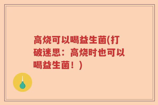 高烧可以喝益生菌(打破迷思:高烧时也可以喝益生菌!) 高烧可以喝益生菌(打破迷思:高烧时也可以喝益生菌!)