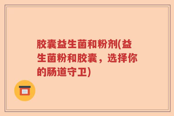 胶囊益生菌和粉剂(益生菌粉和胶囊,选择你的肠道守卫) 胶囊益生菌和粉剂(益生菌粉和胶囊,选择你的肠道守卫)