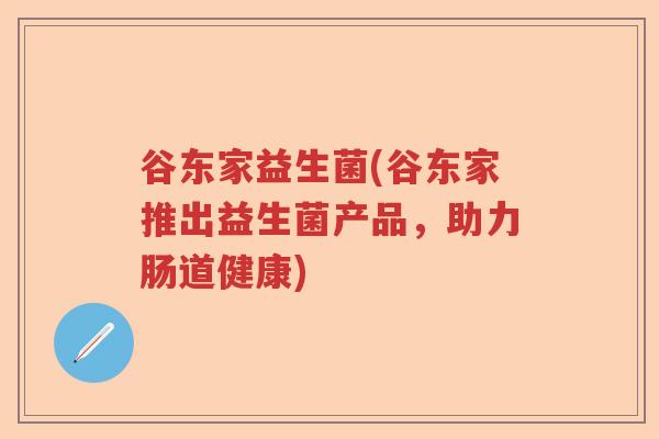 谷东家益生菌(谷东家推出益生菌产品,助力肠道健康) 谷东家益生菌(谷东家推出益生菌产品,助力肠道健康)