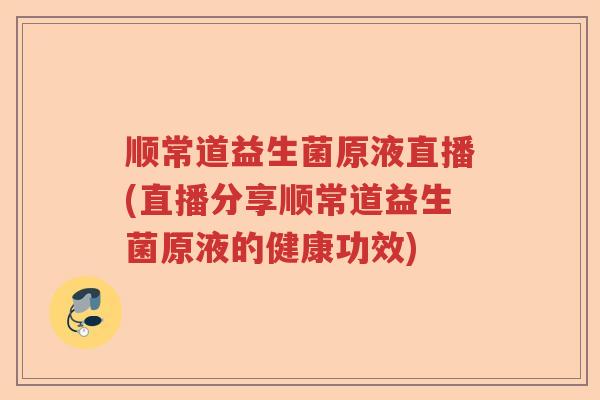 顺常道益生菌原液直播(直播分享顺常道益生菌原液的健康功效) 顺常道益生菌原液直播(直播分享顺常道益生菌原液的健康功效)