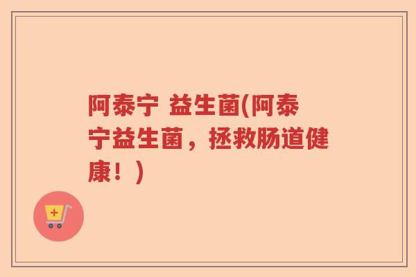 阿泰宁 益生菌(阿泰宁益生菌，拯救肠道健康！)