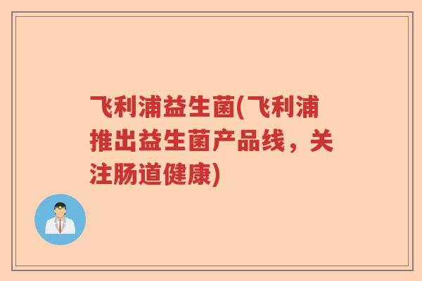 飞利浦益生菌(飞利浦推出益生菌产品线，关注肠道健康)