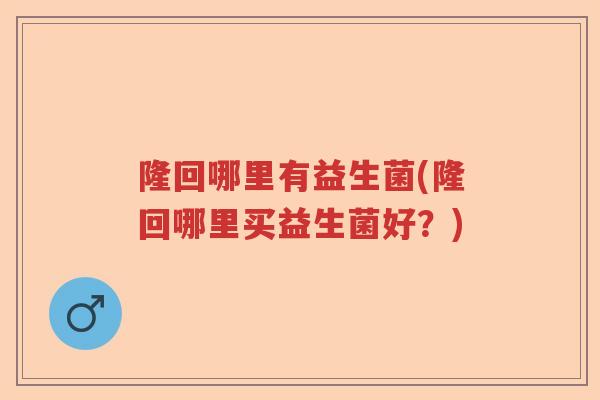 隆回哪里有益生菌(隆回哪里买益生菌好？)
