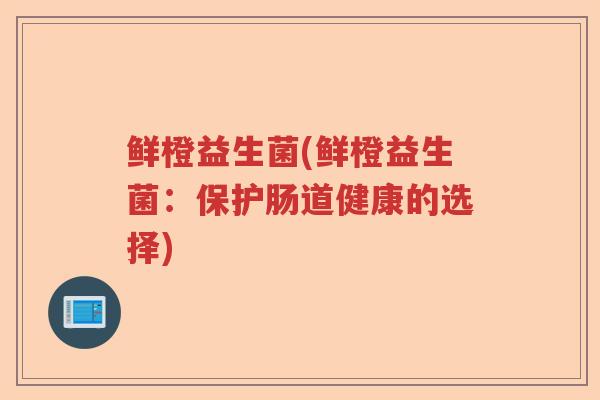 鲜橙益生菌(鲜橙益生菌:保护肠道健康的选择) 鲜橙益生菌(鲜橙益生菌:保护肠道健康的选择)
