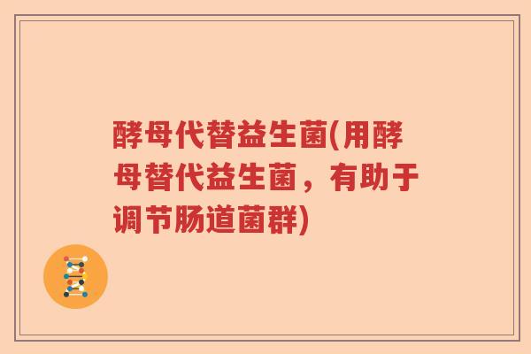 酵母代替益生菌(用酵母替代益生菌,有助于调节肠道菌群) 酵母代替益生菌(用酵母替代益生菌,有助于调节肠道菌群)