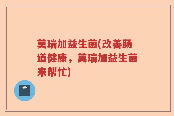 莫瑞加益生菌(改善肠道健康,莫瑞加益生菌来帮忙) 莫瑞加益生菌(改善肠道健康,莫瑞加益生菌来帮忙)
