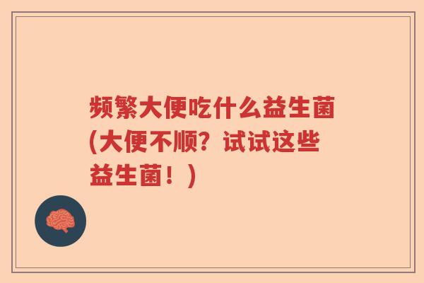 频繁大便吃什么益生菌(大便不顺?试试这些益生菌!) 频繁大便吃什么益生菌(大便不顺?试试这些益生菌!)
