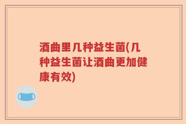 酒曲里几种益生菌(几种益生菌让酒曲更加健康有效) 酒曲里几种益生菌(几种益生菌让酒曲更加健康有效)