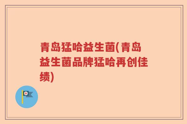 青岛猛哈益生菌(青岛益生菌品牌猛哈再创佳绩) 青岛猛哈益生菌(青岛益生菌品牌猛哈再创佳绩)