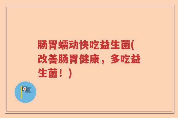 肠胃蠕动快吃益生菌(改善肠胃健康,多吃益生菌!) 肠胃蠕动快吃益生菌(改善肠胃健康,多吃益生菌!)