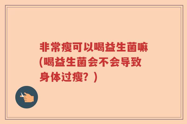 非常瘦可以喝益生菌嘛(喝益生菌会不会导致身体过瘦?) 非常瘦可以喝益生菌嘛(喝益生菌会不会导致身体过瘦?)