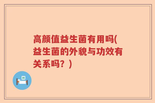 高颜值益生菌有用吗(益生菌的外貌与功效有关系吗？)