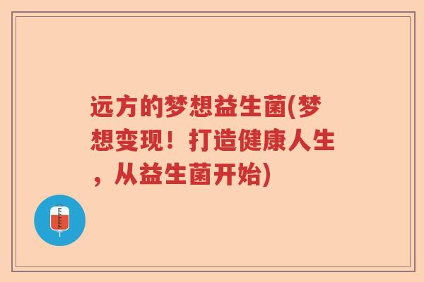 远方的梦想益生菌(梦想变现!打造健康人生,从益生菌开始) 远方的梦想益生菌(梦想变现!打造健康人生,从益生菌开始)
