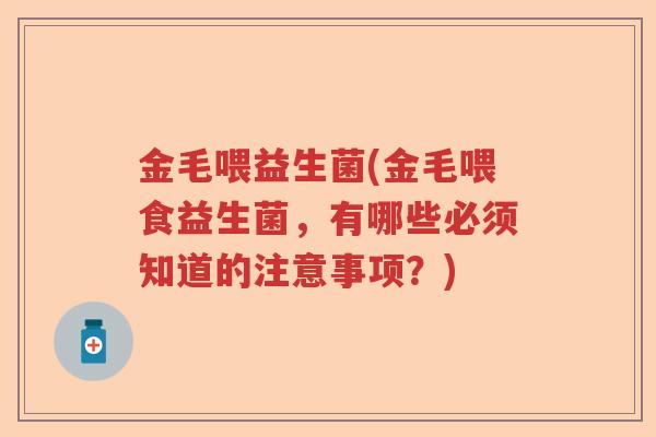 金毛喂益生菌(金毛喂食益生菌,有哪些必须知道的注意事项?) 金毛喂益生菌(金毛喂食益生菌,有哪些必须知道的注意事项?)