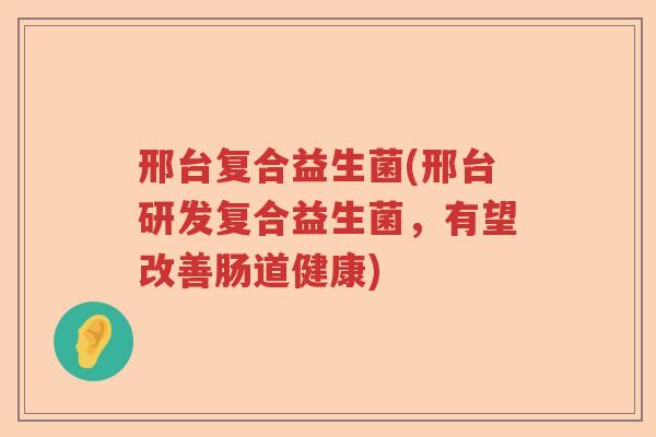 邢台复合益生菌(邢台研发复合益生菌，有望改善肠道健康)