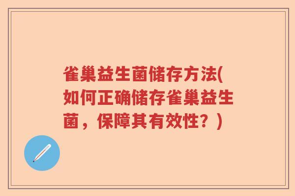 雀巢益生菌储存方法(如何正确储存雀巢益生菌，保障其有效性？)