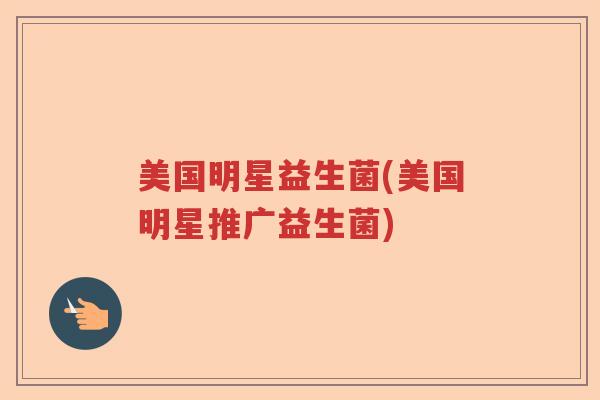 美国明星益生菌(美国明星推广益生菌) 美国明星益生菌(美国明星推广益生菌)