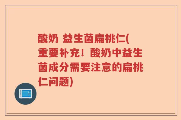 酸奶 益生菌扁桃仁(重要补充！酸奶中益生菌成分需要注意的扁桃仁问题)