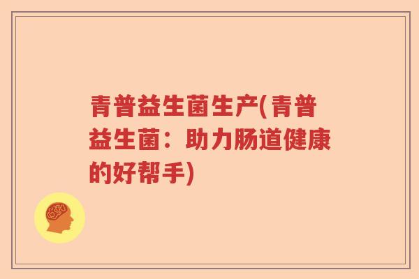 青普益生菌生产(青普益生菌：助力肠道健康的好帮手)