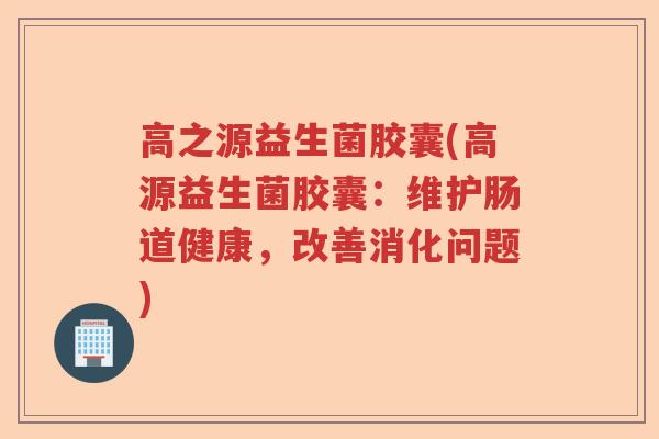 高之源益生菌胶囊(高源益生菌胶囊：维护肠道健康，改善消化问题)