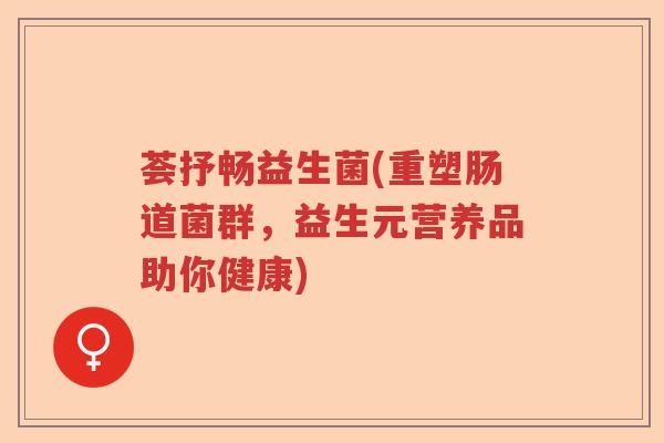 荟抒畅益生菌(重塑肠道菌群,益生元营养品助你健康) 荟抒畅益生菌(重塑肠道菌群,益生元营养品助你健康)