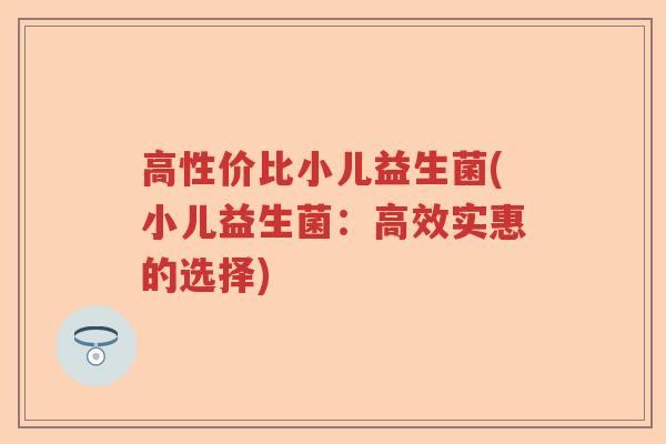 高性价比小儿益生菌(小儿益生菌:高效实惠的选择) 高性价比小儿益生菌(小儿益生菌:高效实惠的选择)